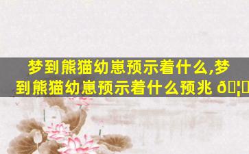梦到熊猫幼崽预示着什么,梦到熊猫幼崽预示着什么预兆 🦅
